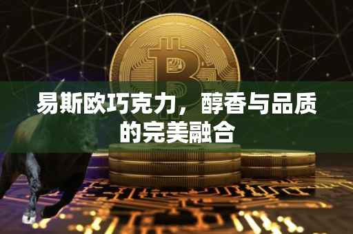 易斯欧巧克力，醇香与品质的完美融合