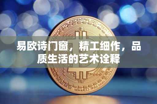 易欧诗门窗，精工细作，品质生活的艺术诠释