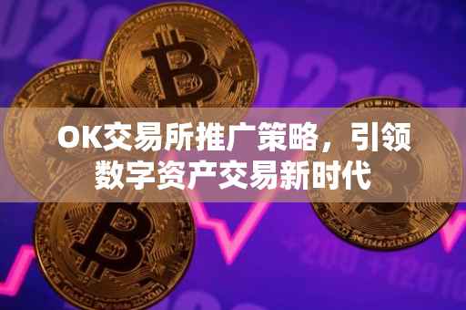 OK交易所推广策略，引领数字资产交易新时代