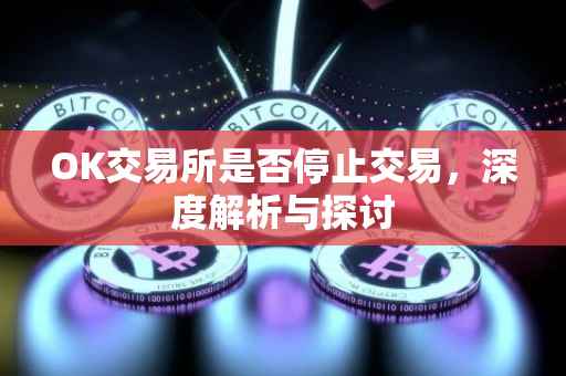 OK交易所是否停止交易，深度解析与探讨