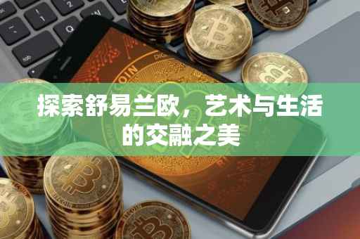 探索舒易兰欧，艺术与生活的交融之美