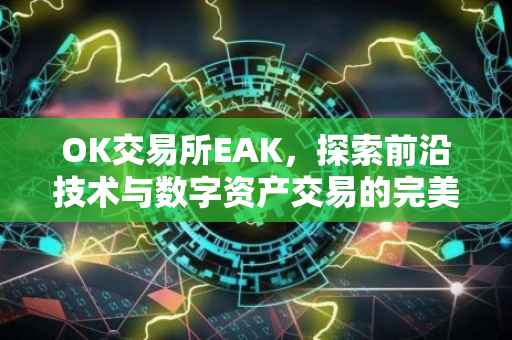 OK交易所EAK，探索前沿技术与数字资产交易的完美融合