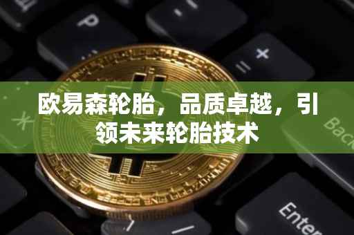 欧易森轮胎，品质卓越，引领未来轮胎技术
