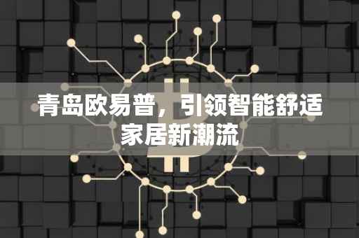 青岛欧易普，引领智能舒适家居新潮流