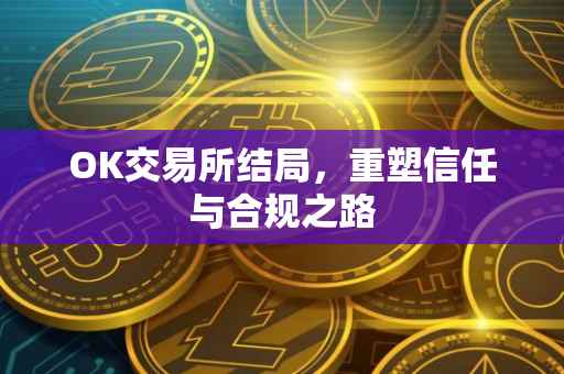 OK交易所结局，重塑信任与合规之路