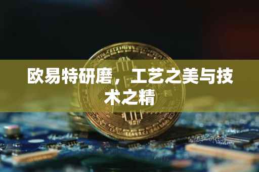 欧易特研磨，工艺之美与技术之精