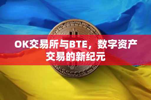 OK交易所与BTE，数字资产交易的新纪元