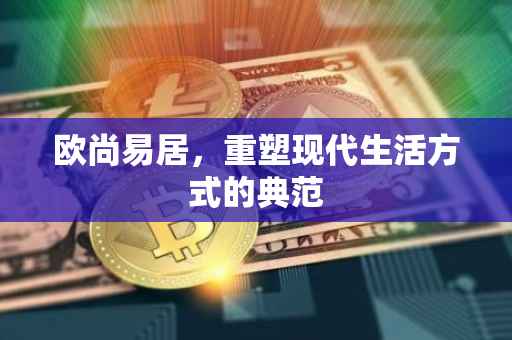 欧尚易居，重塑现代生活方式的典范