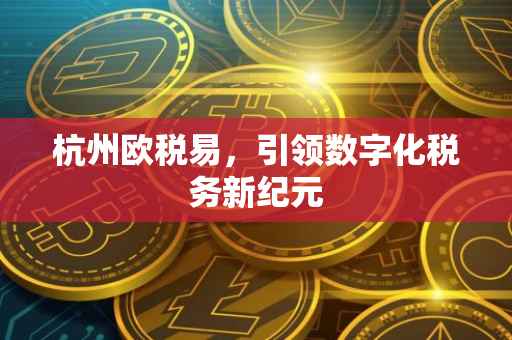 杭州欧税易，引领数字化税务新纪元