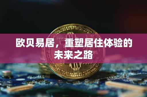 欧贝易居，重塑居住体验的未来之路