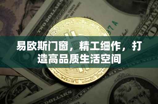 易欧斯门窗，精工细作，打造高品质生活空间