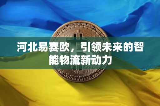 河北易赛欧，引领未来的智能物流新动力