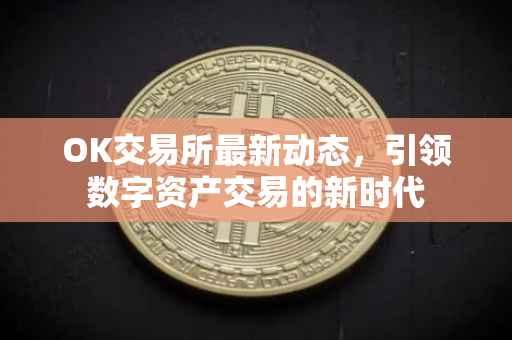 OK交易所最新动态，引领数字资产交易的新时代