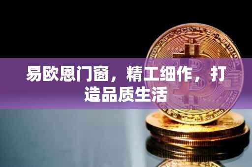 易欧恩门窗，精工细作，打造品质生活