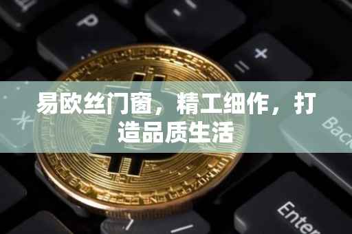 易欧丝门窗，精工细作，打造品质生活