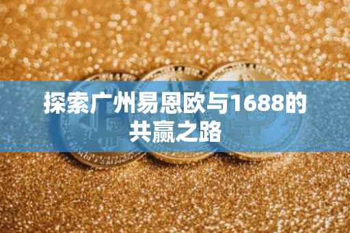 探索广州易恩欧与1688的共赢之路