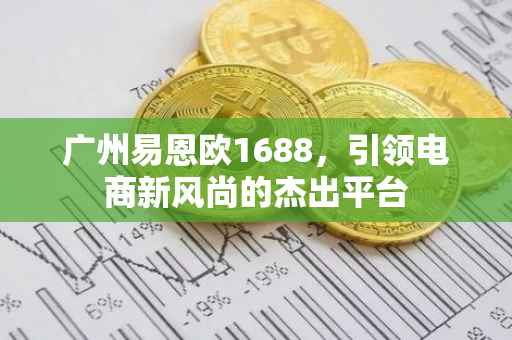 广州易恩欧1688，引领电商新风尚的杰出平台