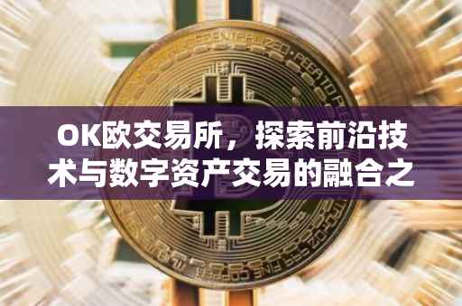 OK欧交易所，探索前沿技术与数字资产交易的融合之道