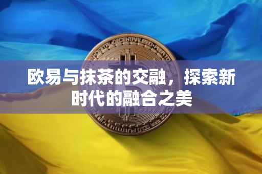 欧易与抹茶的交融，探索新时代的融合之美
