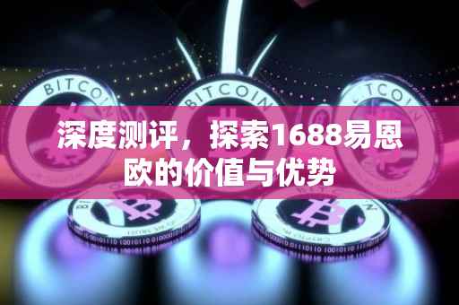 深度测评，探索1688易恩欧的价值与优势