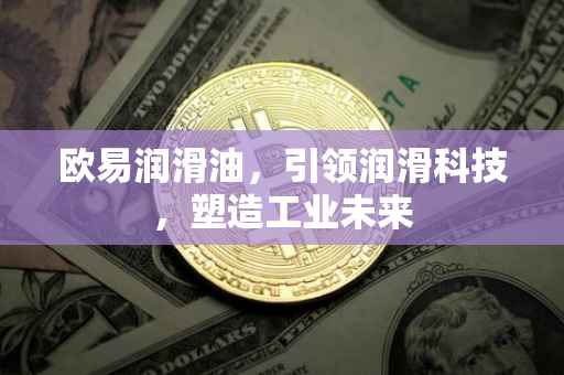 欧易润滑油，引领润滑科技，塑造工业未来