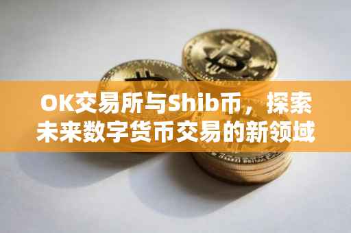 OK交易所与Shib币，探索未来数字货币交易的新领域