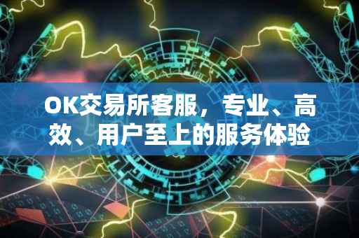 OK交易所客服，专业、高效、用户至上的服务体验