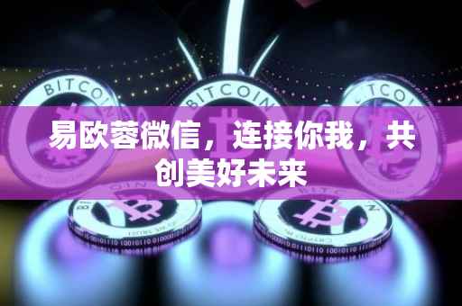 易欧蓉微信，连接你我，共创美好未来