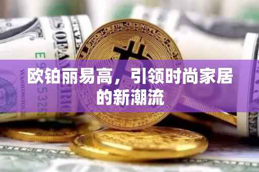 欧铂丽易高，引领时尚家居的新潮流