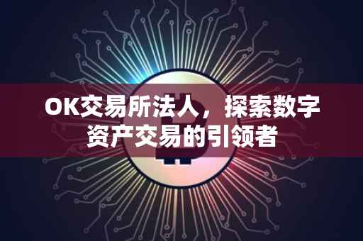 OK交易所法人，探索数字资产交易的引领者