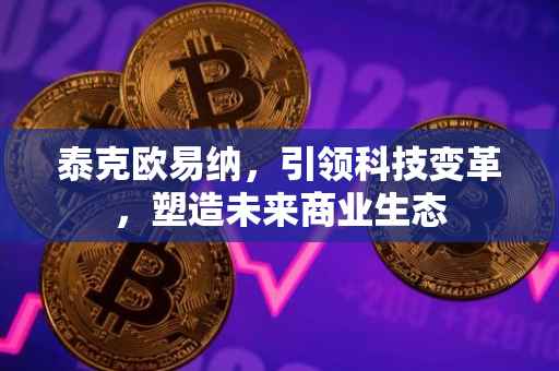 泰克欧易纳，引领科技变革，塑造未来商业生态