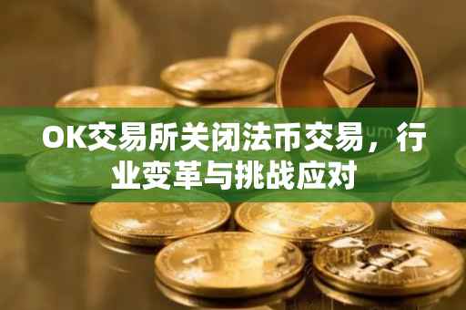 OK交易所关闭法币交易，行业变革与挑战应对