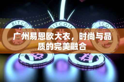 广州易恩欧大衣，时尚与品质的完美融合