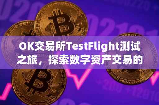 OK交易所TestFlight测试之旅，探索数字资产交易的未来