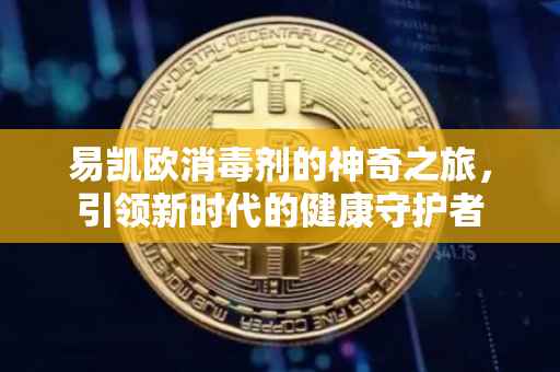 易凯欧消毒剂的神奇之旅，引领新时代的健康守护者