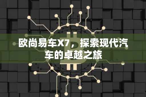 欧尚易车X7，探索现代汽车的卓越之旅