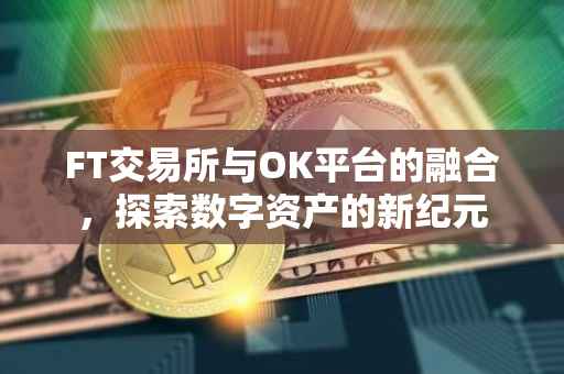 FT交易所与OK平台的融合，探索数字资产的新纪元