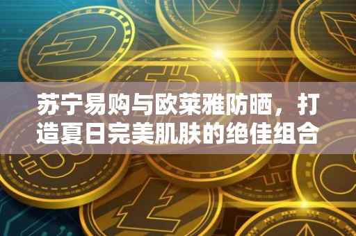 苏宁易购与欧莱雅防晒，打造夏日完美肌肤的绝佳组合