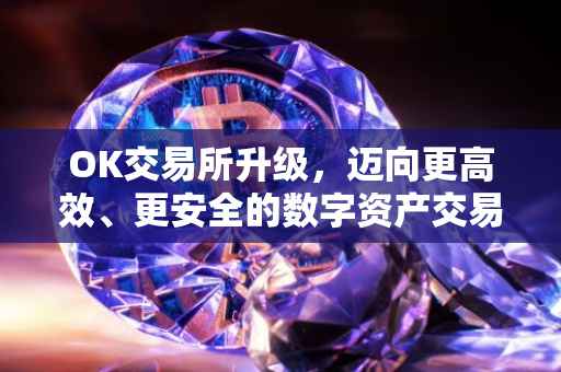 OK交易所升级，迈向更高效、更安全的数字资产交易平台