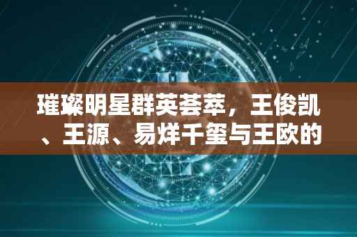 璀璨明星群英荟萃，王俊凯、王源、易烊千玺与王欧的星光大道