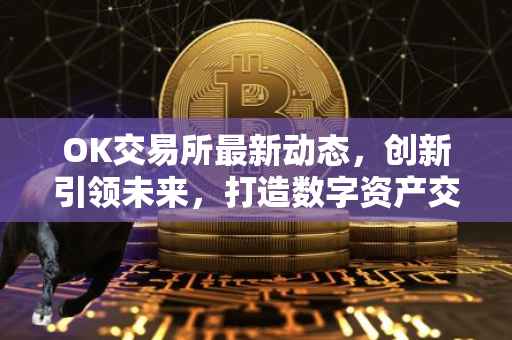 OK交易所最新动态，创新引领未来，打造数字资产交易新标杆