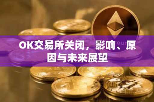 OK交易所关闭，影响、原因与未来展望