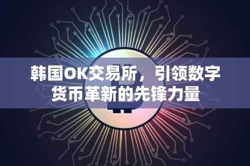 韩国OK交易所，引领数字货币革新的先锋力量