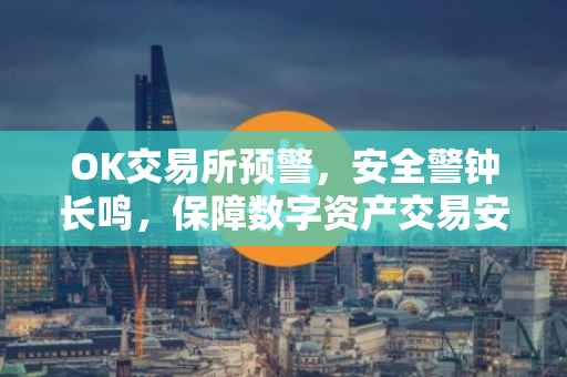 OK交易所预警，安全警钟长鸣，保障数字资产交易安全