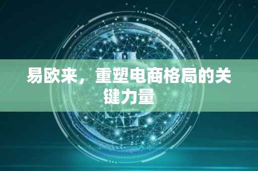 易欧来，重塑电商格局的关键力量