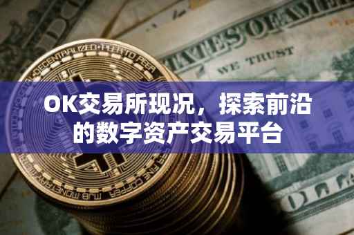 OK交易所现况，探索前沿的数字资产交易平台