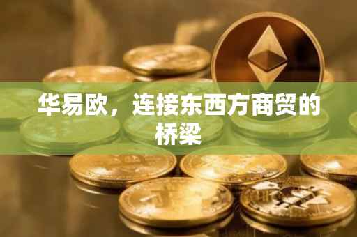 华易欧，连接东西方商贸的桥梁