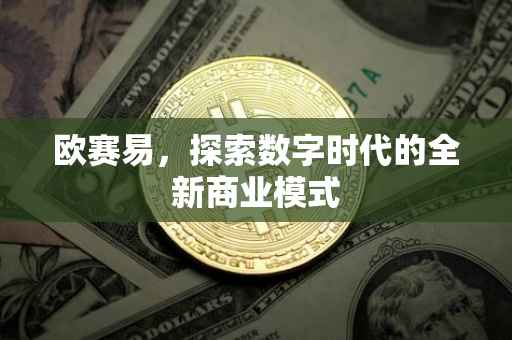 欧赛易，探索数字时代的全新商业模式