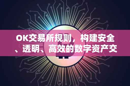 OK交易所规则，构建安全、透明、高效的数字资产交易平台