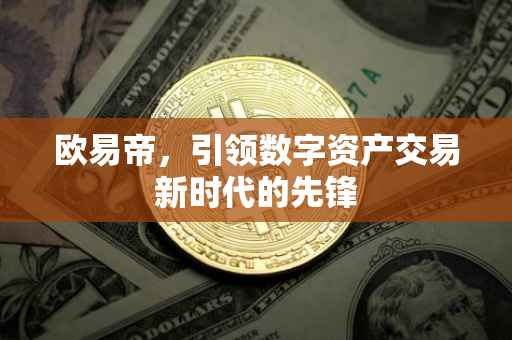 欧易帝，引领数字资产交易新时代的先锋